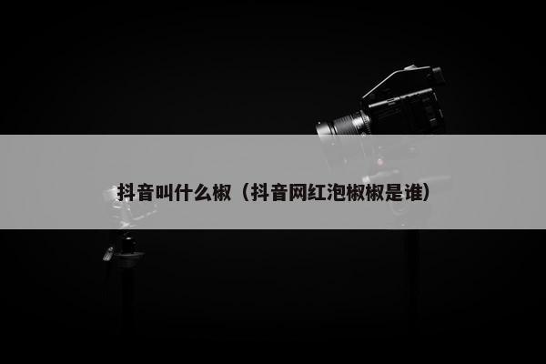 抖音叫什么椒（抖音网红泡椒椒是谁）