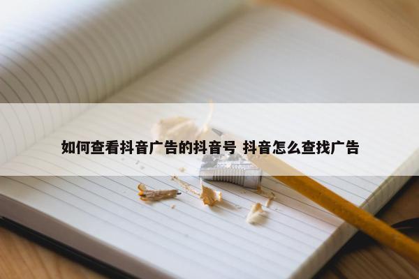 如何查看抖音广告的抖音号 抖音怎么查找广告