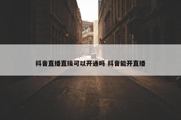 抖音直播直接可以开通吗 抖音能开直播