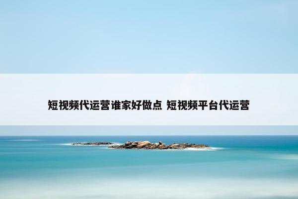 短视频代运营谁家好做点 短视频平台代运营