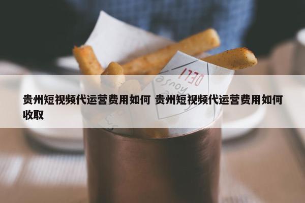 贵州短视频代运营费用如何 贵州短视频代运营费用如何收取