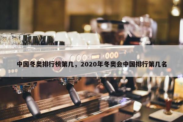 中国冬奥排行榜第几，2020年冬奥会中国排行第几名