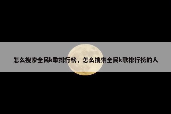 怎么搜索全民k歌排行榜，怎么搜索全民k歌排行榜的人