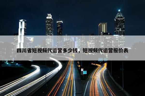 四川省短视频代运营多少钱，短视频代运营报价表