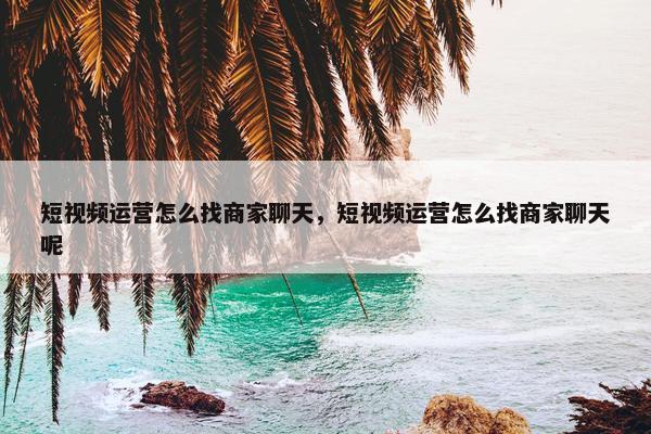 短视频运营怎么找商家聊天，短视频运营怎么找商家聊天呢