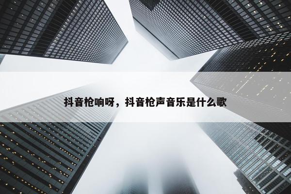 抖音枪响呀，抖音枪声音乐是什么歌