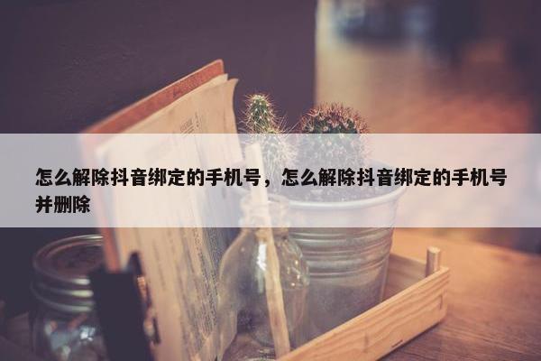 怎么解除抖音绑定的手机号，怎么解除抖音绑定的手机号并删除