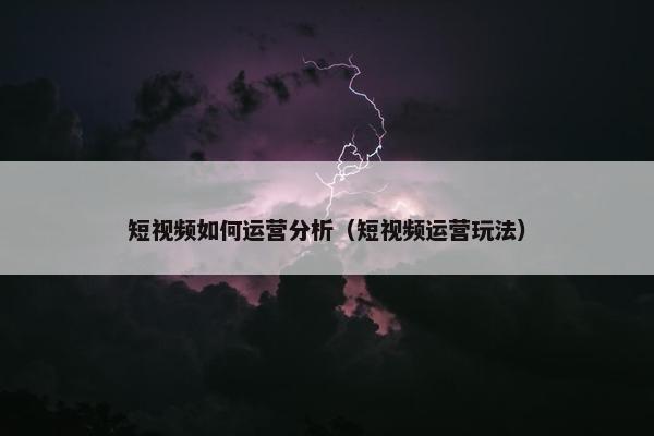 短视频如何运营分析（短视频运营玩法）