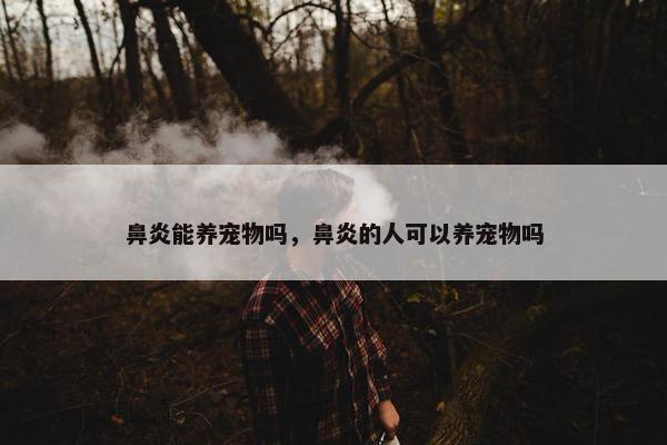 鼻炎能养宠物吗，鼻炎的人可以养宠物吗