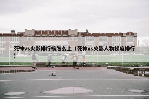 死神vs火影排行榜怎么上（死神vs火影人物梯度排行）