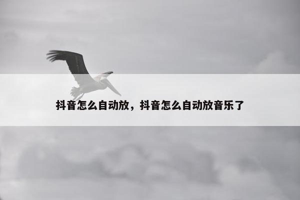 抖音怎么自动放，抖音怎么自动放音乐了