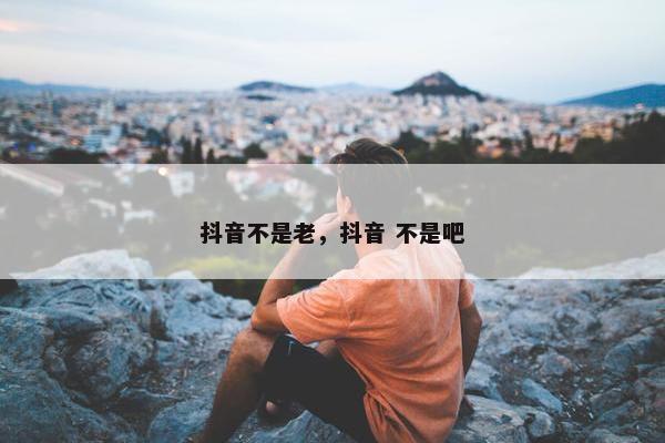 抖音不是老，抖音 不是吧