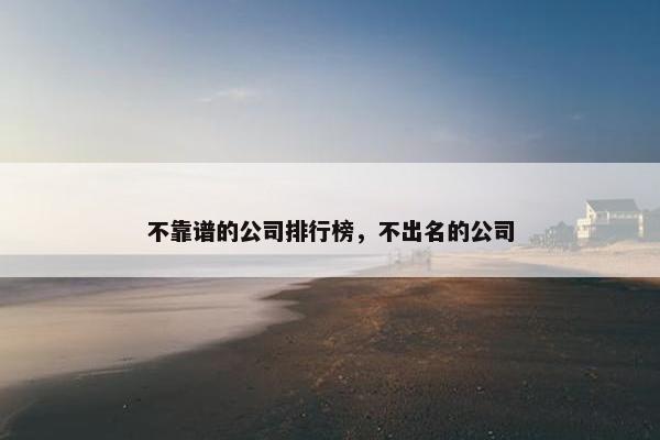 不靠谱的公司排行榜，不出名的公司