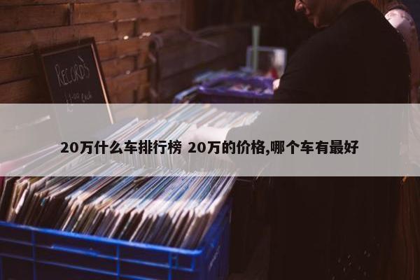 20万什么车排行榜 20万的价格,哪个车有最好