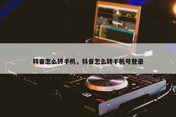 抖音怎么转手机，抖音怎么转手机号登录