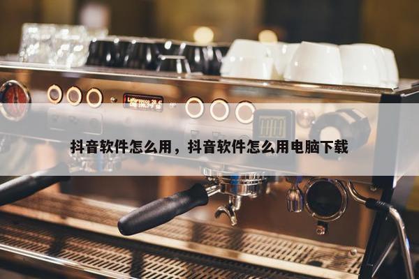 抖音软件怎么用，抖音软件怎么用电脑下载