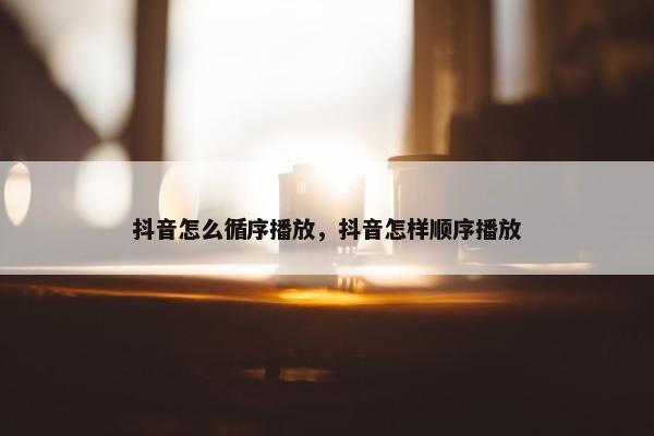 抖音怎么循序播放，抖音怎样顺序播放