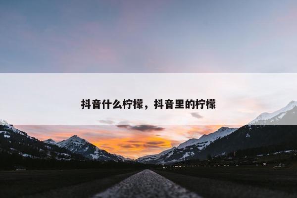 抖音什么柠檬，抖音里的柠檬