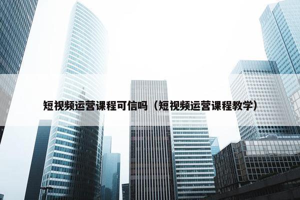 短视频运营课程可信吗（短视频运营课程教学）