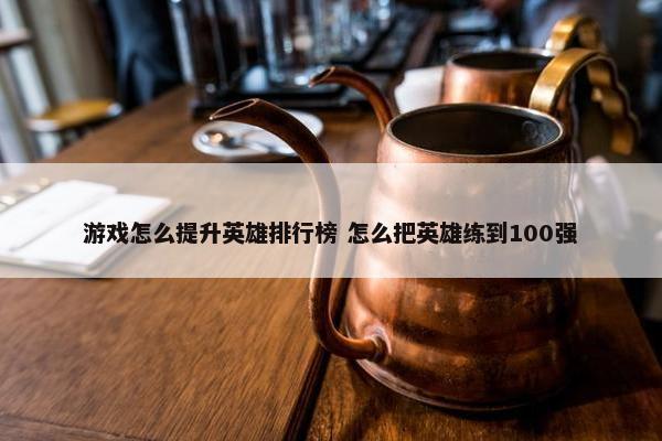 游戏怎么提升英雄排行榜 怎么把英雄练到100强