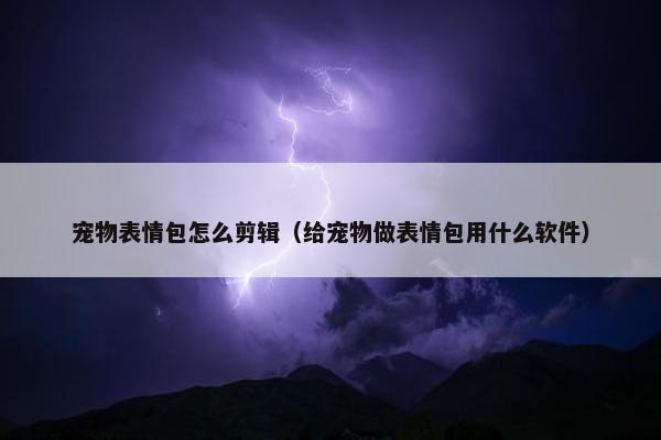 宠物表情包怎么剪辑（给宠物做表情包用什么软件）