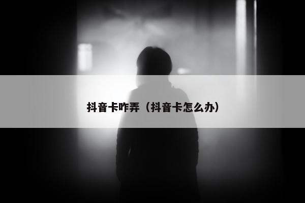 抖音卡咋弄（抖音卡怎么办）