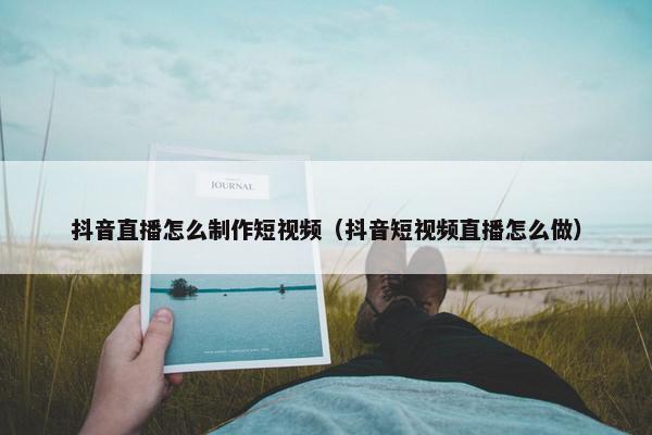 抖音直播怎么制作短视频（抖音短视频直播怎么做）