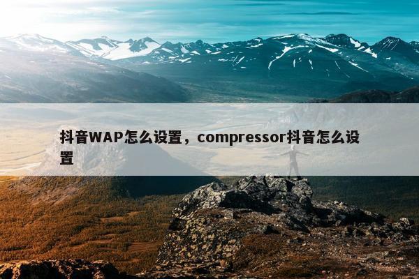 抖音WAP怎么设置，compressor抖音怎么设置