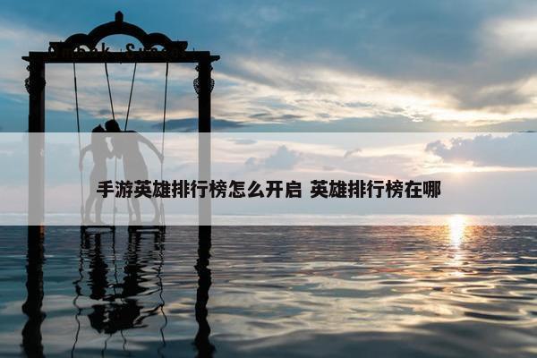 手游英雄排行榜怎么开启 英雄排行榜在哪