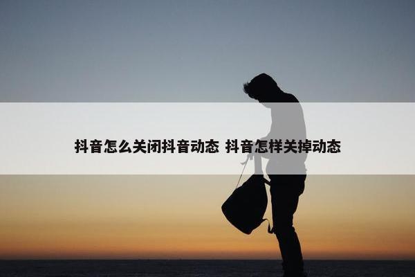 抖音怎么关闭抖音动态 抖音怎样关掉动态