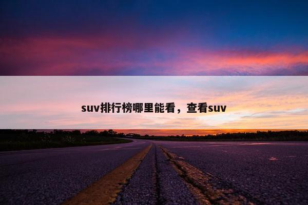 suv排行榜哪里能看，查看suv