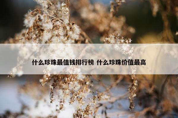 什么珍珠最值钱排行榜 什么珍珠价值最高