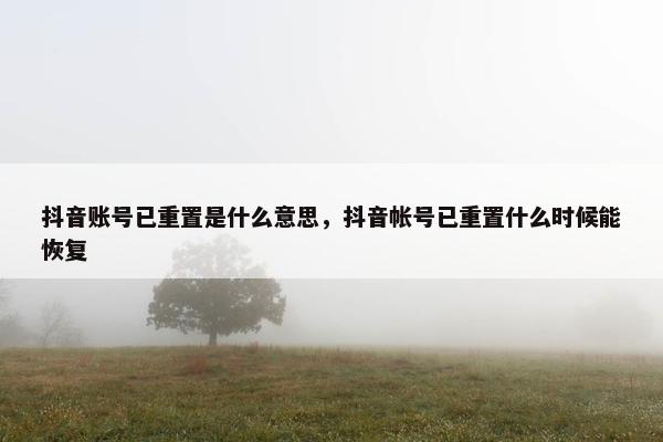 抖音账号已重置是什么意思，抖音帐号已重置什么时候能恢复