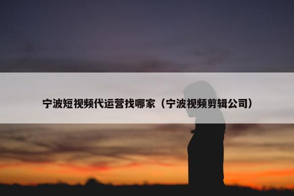 宁波短视频代运营找哪家（宁波视频剪辑公司）