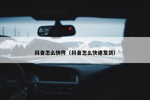 抖音怎么快件（抖音怎么快速发货）