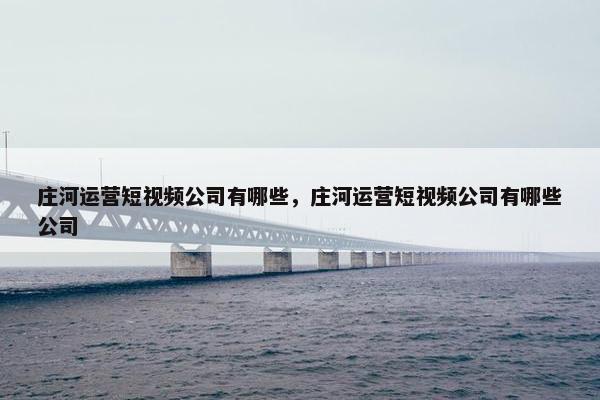 庄河运营短视频公司有哪些，庄河运营短视频公司有哪些公司