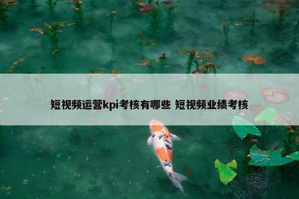 短视频运营kpi考核有哪些 短视频业绩考核