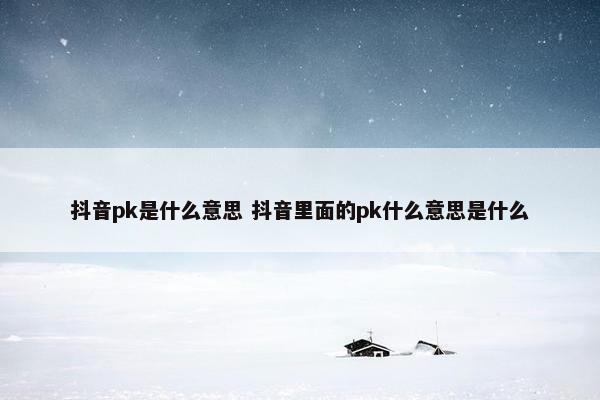 抖音pk是什么意思 抖音里面的pk什么意思是什么