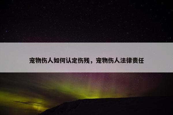 宠物伤人如何认定伤残，宠物伤人法律责任