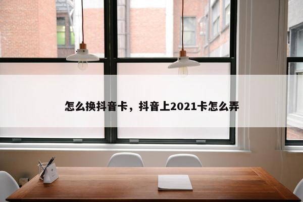 怎么换抖音卡，抖音上2021卡怎么弄