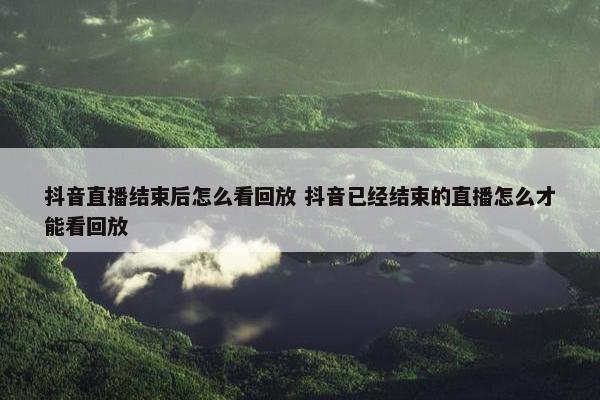 抖音直播结束后怎么看回放 抖音已经结束的直播怎么才能看回放