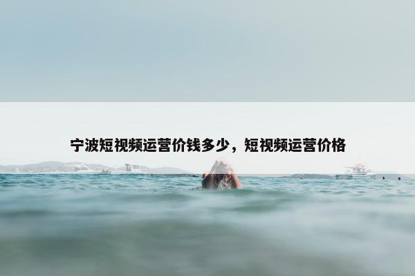 宁波短视频运营价钱多少，短视频运营价格