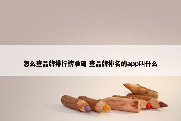 怎么查品牌排行榜准确 查品牌排名的app叫什么