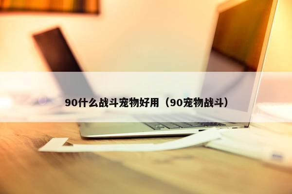 90什么战斗宠物好用（90宠物战斗）