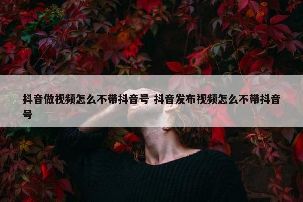 抖音做视频怎么不带抖音号 抖音发布视频怎么不带抖音号