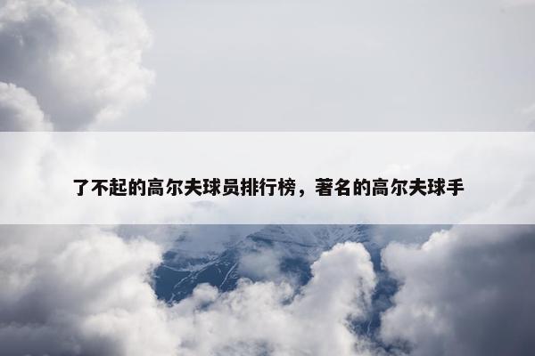 了不起的高尔夫球员排行榜，著名的高尔夫球手