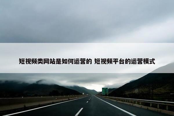 短视频类网站是如何运营的 短视频平台的运营模式