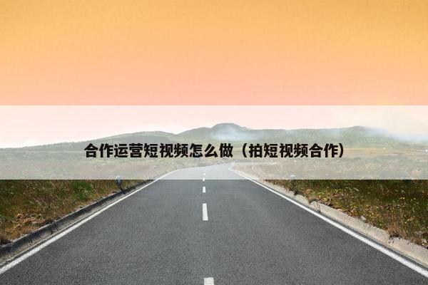 合作运营短视频怎么做（拍短视频合作）