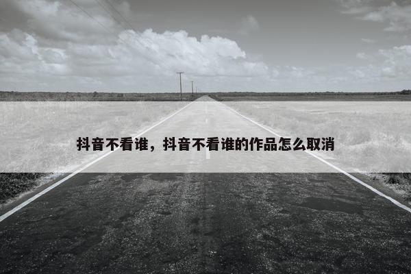 抖音不看谁，抖音不看谁的作品怎么取消