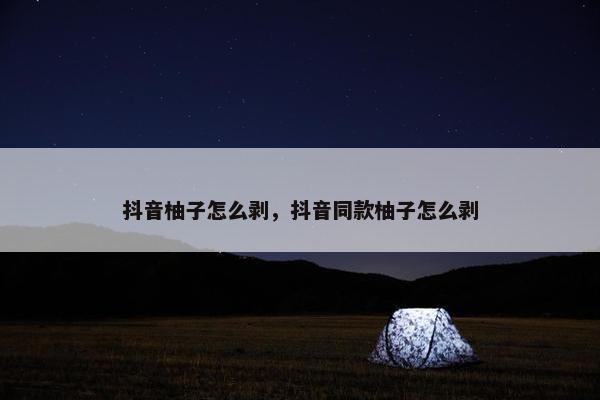 抖音柚子怎么剥，抖音同款柚子怎么剥